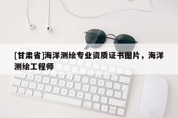 [甘肅省]海洋測(cè)繪專業(yè)資質(zhì)證書圖片，海洋測(cè)繪工程師