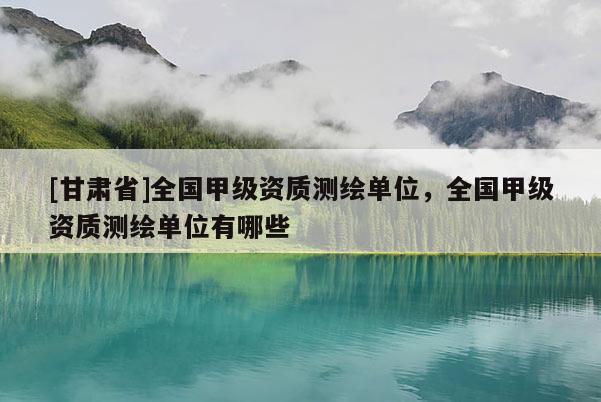 [甘肅省]全國甲級資質(zhì)測繪單位，全國甲級資質(zhì)測繪單位有哪些