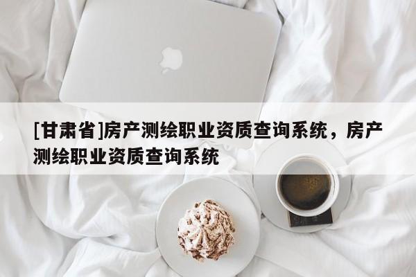 [甘肅省]房產(chǎn)測繪職業(yè)資質(zhì)查詢系統(tǒng)，房產(chǎn)測繪職業(yè)資質(zhì)查詢系統(tǒng)