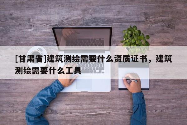 [甘肅省]建筑測繪需要什么資質(zhì)證書，建筑測繪需要什么工具