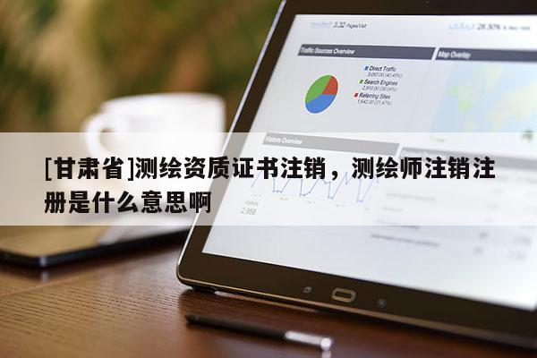 [甘肅省]測(cè)繪資質(zhì)證書注銷，測(cè)繪師注銷注冊(cè)是什么意思啊