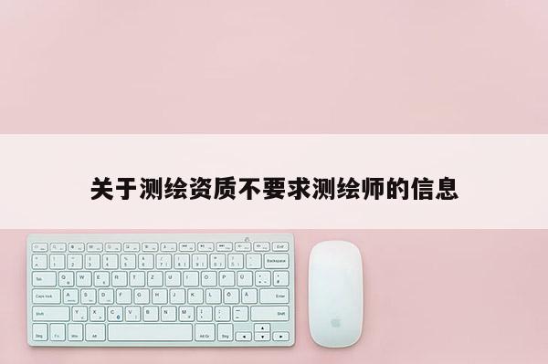 關(guān)于測繪資質(zhì)不要求測繪師的信息