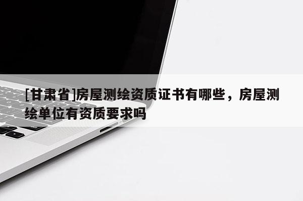 [甘肅省]房屋測繪資質(zhì)證書有哪些，房屋測繪單位有資質(zhì)要求嗎