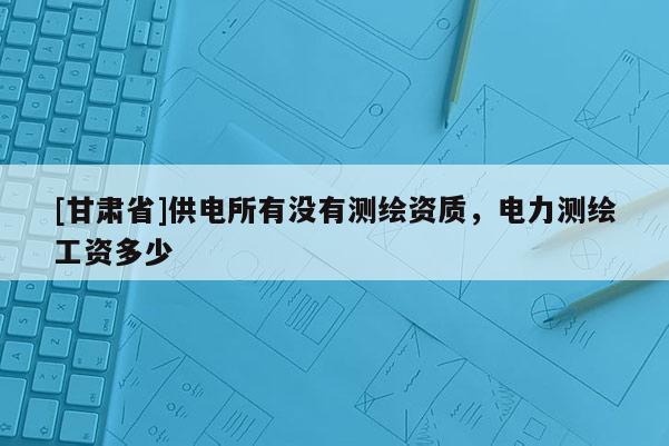 [甘肅省]供電所有沒有測(cè)繪資質(zhì)，電力測(cè)繪工資多少