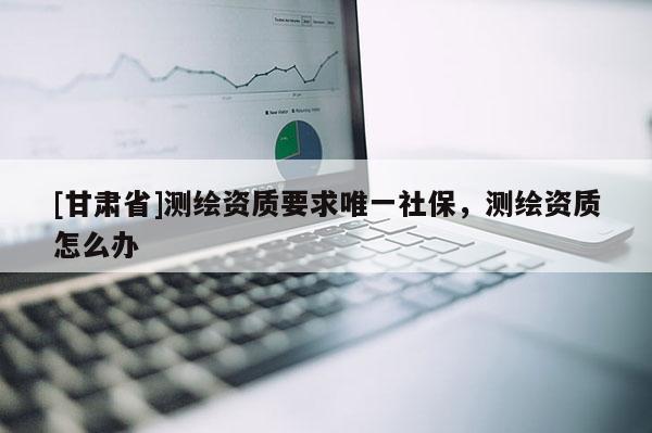 [甘肅省]測繪資質(zhì)要求唯一社保，測繪資質(zhì)怎么辦