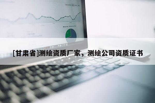 [甘肅省]測(cè)繪資質(zhì)廠家，測(cè)繪公司資質(zhì)證書(shū)