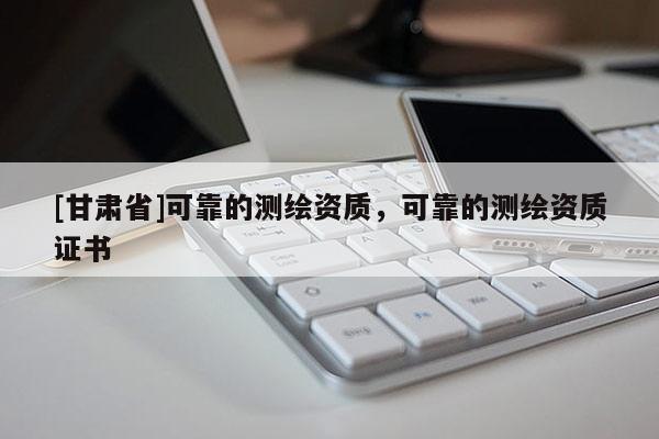 [甘肅省]可靠的測(cè)繪資質(zhì)，可靠的測(cè)繪資質(zhì)證書