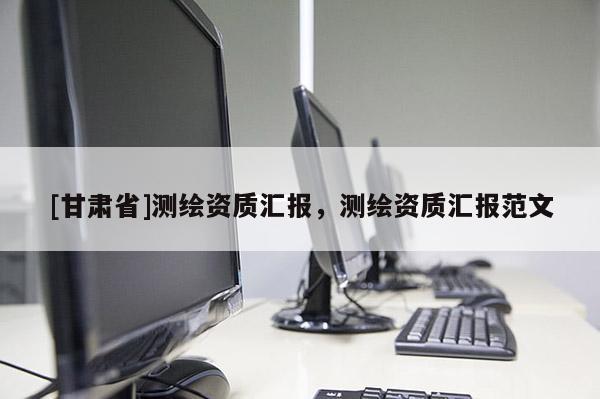 [甘肅省]測(cè)繪資質(zhì)匯報(bào)，測(cè)繪資質(zhì)匯報(bào)范文
