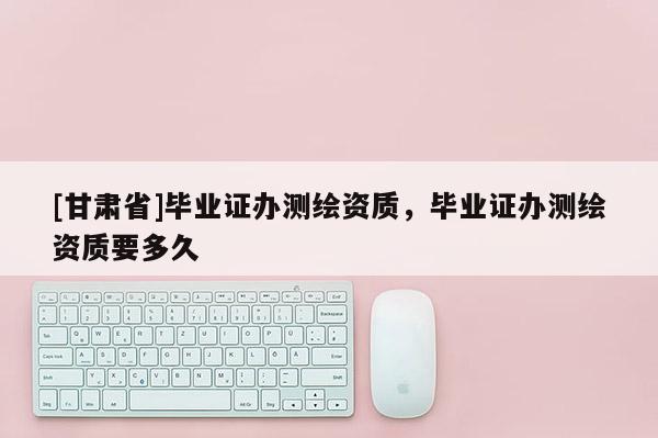 [甘肅省]畢業(yè)證辦測繪資質(zhì)，畢業(yè)證辦測繪資質(zhì)要多久