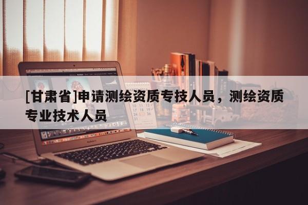 [甘肅省]申請測繪資質(zhì)專技人員，測繪資質(zhì)專業(yè)技術(shù)人員