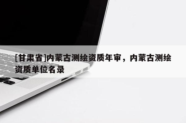 [甘肅省]內(nèi)蒙古測(cè)繪資質(zhì)年審，內(nèi)蒙古測(cè)繪資質(zhì)單位名錄