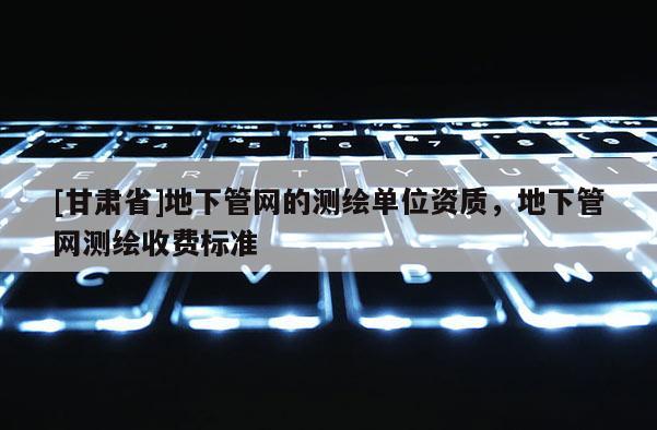 [甘肅省]地下管網(wǎng)的測繪單位資質(zhì)，地下管網(wǎng)測繪收費標(biāo)準(zhǔn)