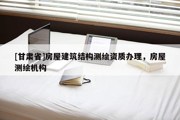 [甘肅省]房屋建筑結(jié)構(gòu)測(cè)繪資質(zhì)辦理，房屋測(cè)繪機(jī)構(gòu)