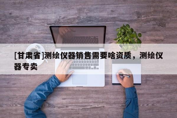 [甘肅省]測繪儀器銷售需要啥資質(zhì)，測繪儀器專賣
