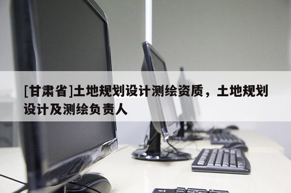 [甘肅省]土地規(guī)劃設(shè)計(jì)測(cè)繪資質(zhì)，土地規(guī)劃設(shè)計(jì)及測(cè)繪負(fù)責(zé)人