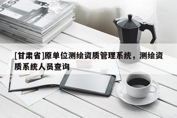 [甘肅省]原單位測(cè)繪資質(zhì)管理系統(tǒng)，測(cè)繪資質(zhì)系統(tǒng)人員查詢