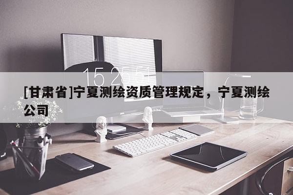 [甘肅省]寧夏測(cè)繪資質(zhì)管理規(guī)定，寧夏測(cè)繪公司