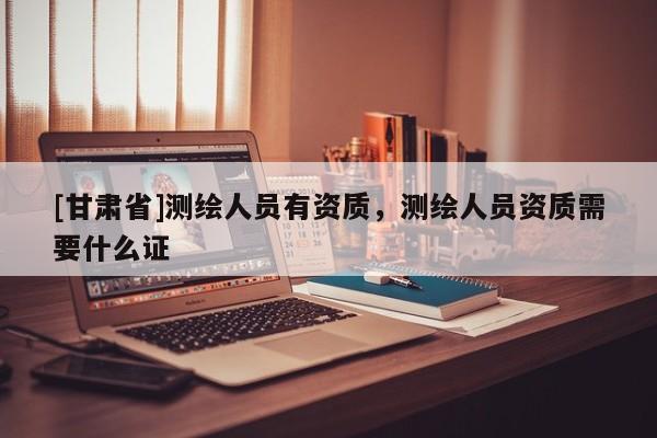 [甘肅省]測繪人員有資質，測繪人員資質需要什么證