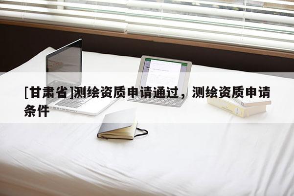 [甘肅省]測(cè)繪資質(zhì)申請(qǐng)通過(guò)，測(cè)繪資質(zhì)申請(qǐng)條件