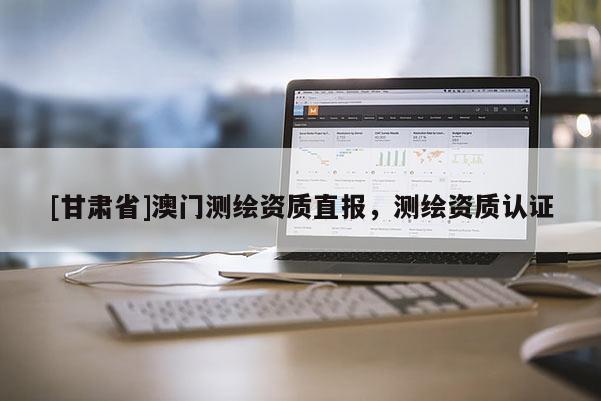 [甘肅省]澳門測(cè)繪資質(zhì)直報(bào)，測(cè)繪資質(zhì)認(rèn)證
