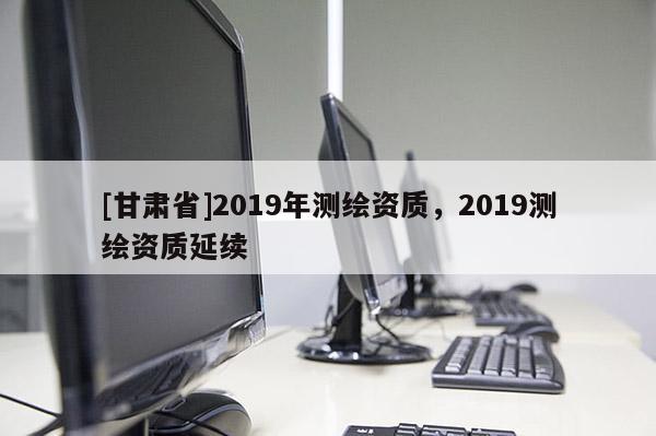 [甘肅省]2019年測(cè)繪資質(zhì)，2019測(cè)繪資質(zhì)延續(xù)