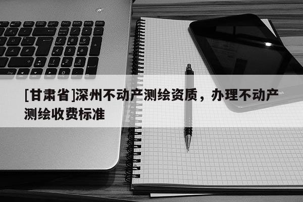 [甘肅省]深州不動(dòng)產(chǎn)測(cè)繪資質(zhì)，辦理不動(dòng)產(chǎn)測(cè)繪收費(fèi)標(biāo)準(zhǔn)