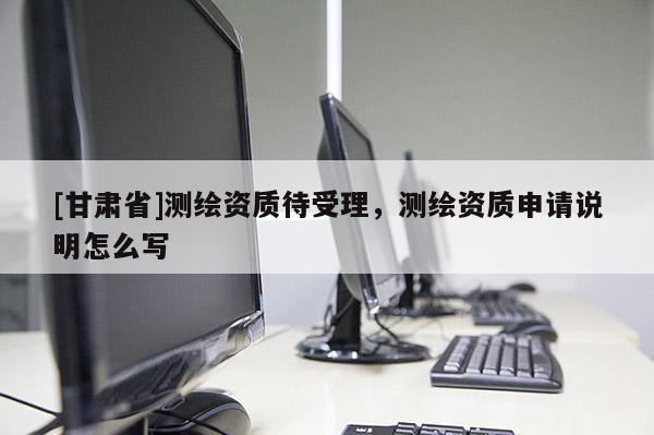 [甘肅省]測繪資質待受理，測繪資質申請說明怎么寫
