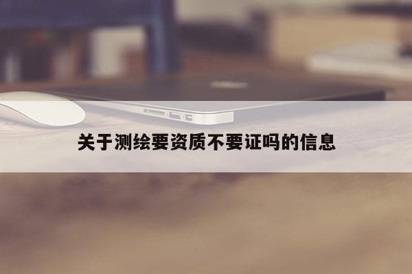 關(guān)于測(cè)繪要資質(zhì)不要證嗎的信息
