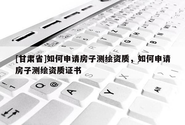 [甘肅省]如何申請房子測繪資質，如何申請房子測繪資質證書