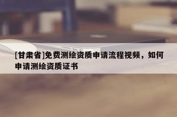 [甘肅省]免費測繪資質申請流程視頻，如何申請測繪資質證書
