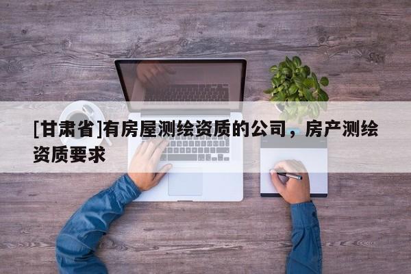 [甘肅省]有房屋測繪資質(zhì)的公司，房產(chǎn)測繪資質(zhì)要求