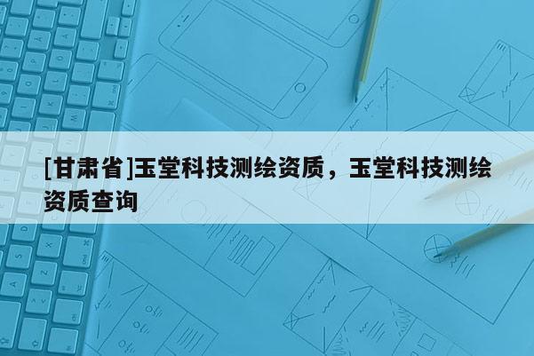 [甘肅省]玉堂科技測繪資質(zhì)，玉堂科技測繪資質(zhì)查詢