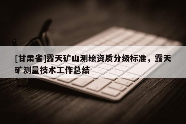 [甘肅省]露天礦山測繪資質分級標準，露天礦測量技術工作總結
