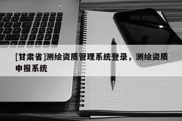 [甘肅省]測(cè)繪資質(zhì)管理系統(tǒng)登錄，測(cè)繪資質(zhì)申報(bào)系統(tǒng)