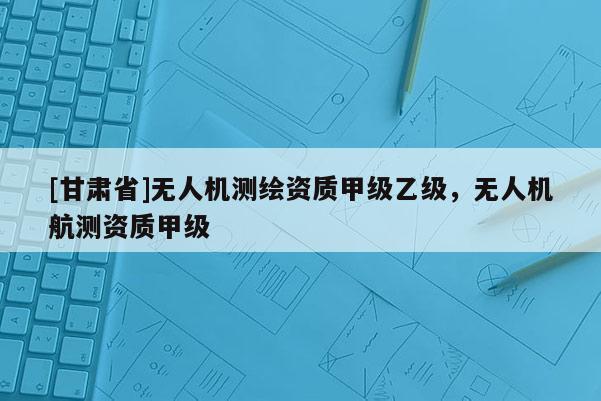 [甘肅省]無人機測繪資質甲級乙級，無人機航測資質甲級