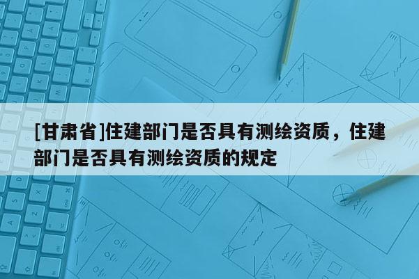 [甘肅省]住建部門(mén)是否具有測(cè)繪資質(zhì)，住建部門(mén)是否具有測(cè)繪資質(zhì)的規(guī)定