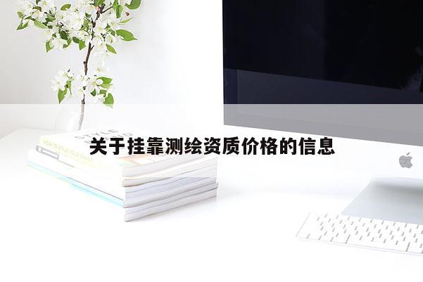 關(guān)于掛靠測繪資質(zhì)價格的信息