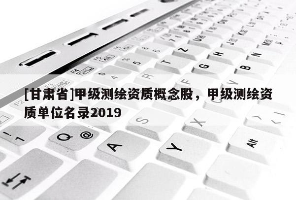 [甘肅省]甲級(jí)測(cè)繪資質(zhì)概念股，甲級(jí)測(cè)繪資質(zhì)單位名錄2019