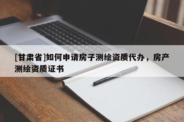 [甘肅省]如何申請房子測繪資質(zhì)代辦，房產(chǎn)測繪資質(zhì)證書