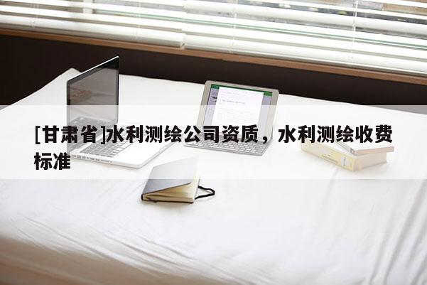 [甘肅省]水利測(cè)繪公司資質(zhì)，水利測(cè)繪收費(fèi)標(biāo)準(zhǔn)