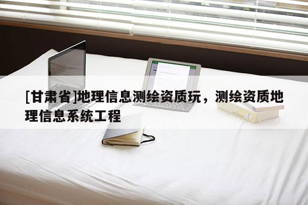 [甘肅省]地理信息測繪資質玩，測繪資質地理信息系統(tǒng)工程