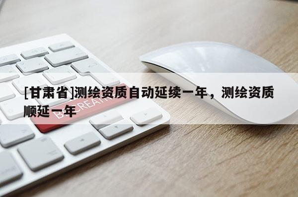 [甘肅省]測繪資質(zhì)自動延續(xù)一年，測繪資質(zhì)順延一年