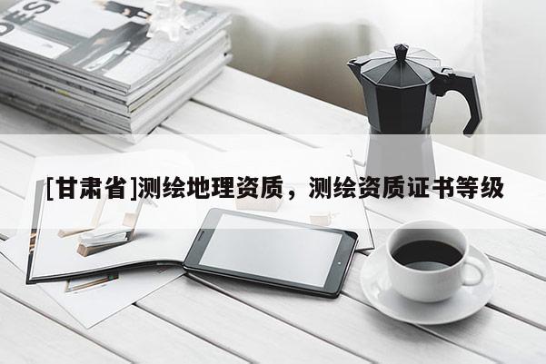 [甘肅省]測繪地理資質(zhì)，測繪資質(zhì)證書等級