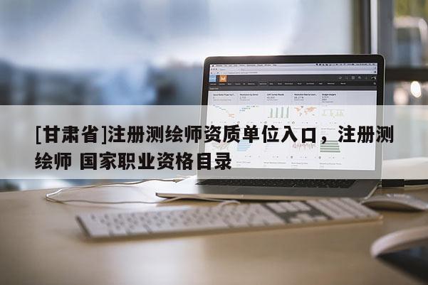 [甘肅省]注冊測繪師資質(zhì)單位入口，注冊測繪師 國家職業(yè)資格目錄