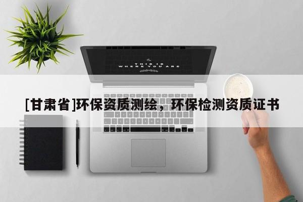 [甘肅省]環(huán)保資質(zhì)測(cè)繪，環(huán)保檢測(cè)資質(zhì)證書