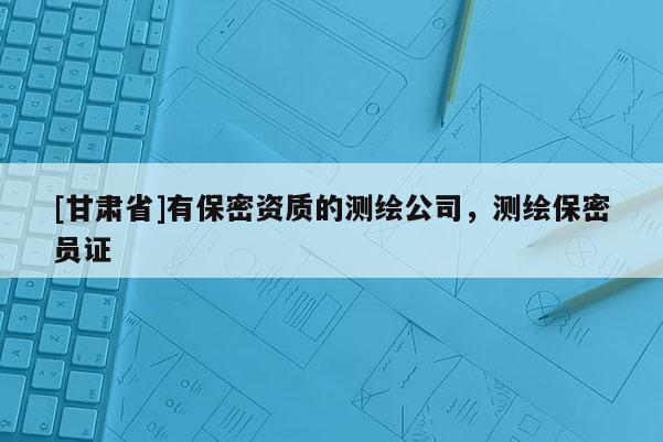 [甘肅省]有保密資質(zhì)的測(cè)繪公司，測(cè)繪保密員證