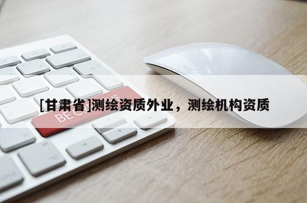 [甘肅省]測(cè)繪資質(zhì)外業(yè)，測(cè)繪機(jī)構(gòu)資質(zhì)