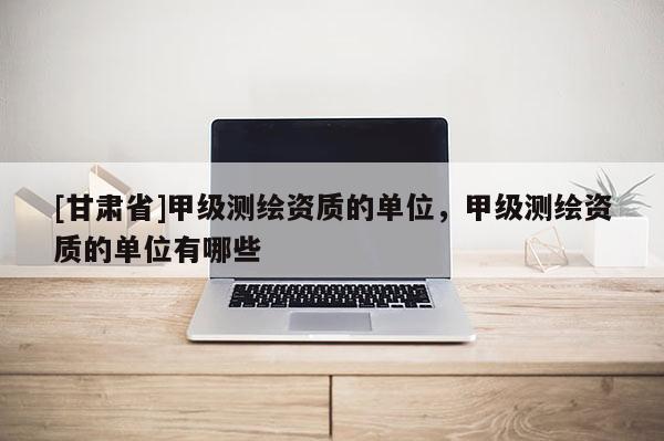 [甘肅省]甲級(jí)測(cè)繪資質(zhì)的單位，甲級(jí)測(cè)繪資質(zhì)的單位有哪些