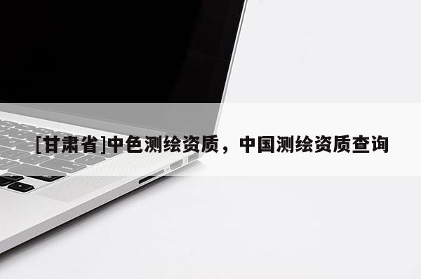 [甘肅省]中色測繪資質(zhì)，中國測繪資質(zhì)查詢