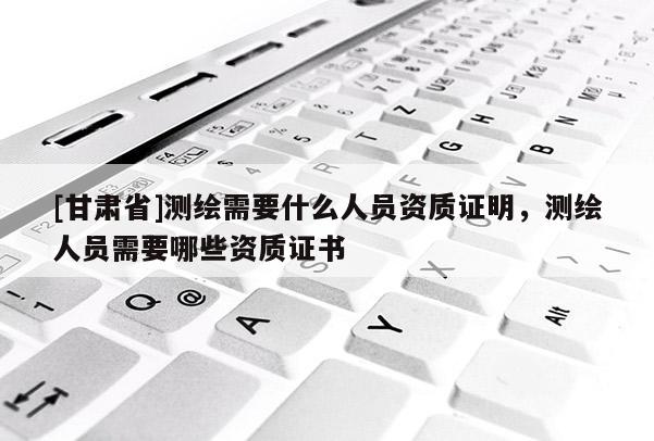 [甘肅省]測(cè)繪需要什么人員資質(zhì)證明，測(cè)繪人員需要哪些資質(zhì)證書(shū)